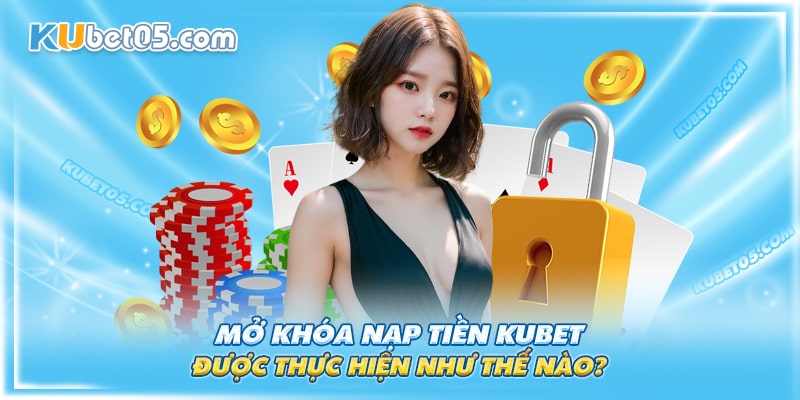 Cách thực hiện mở khóa nạp tiền Kubet Cách thực hiện mở khóa nạp tiền Kubet